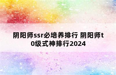 阴阳师ssr必培养排行 阴阳师t0级式神排行2024